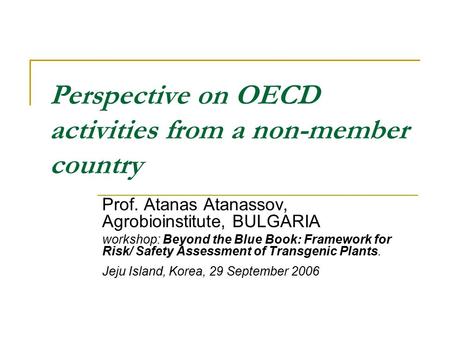 Perspective on OECD activities from a non-member country Prof. Atanas Atanassov, Agrobioinstitute, BULGARIA workshop: Beyond the Blue Book: Framework for.