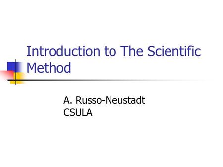 Introduction to The Scientific Method A. Russo-Neustadt CSULA.