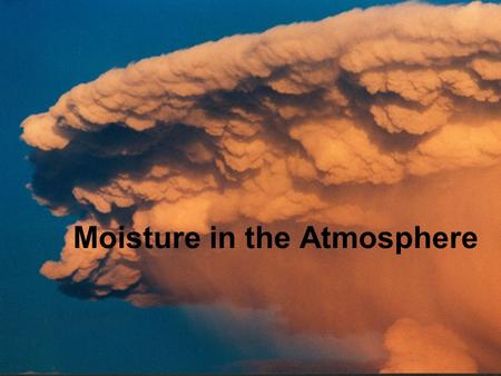 Moisture in the Atmosphere What makes a Cloud? 1.Moisture 2.Reduction in pressure or temperature causing condensation. 3.Condensation nuclei - small.