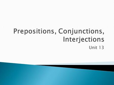 Unit 13.  Prepositions = word that relates a noun or pronoun to some other word in the sentence  The boy by the window is French.  By shows the relationship.