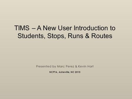 TIMS – A New User Introduction to Students, Stops, Runs & Routes Presented by Marc Perez & Kevin Hart NCPTA, Asheville, NC 2015.