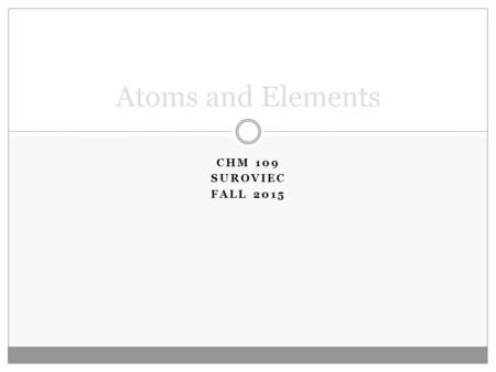 CHM 109 SUROVIEC FALL 2015 Atoms and Elements. I. Atoms and Atomic Theory An element is composed of tiny particles called atoms  All atoms of the same.