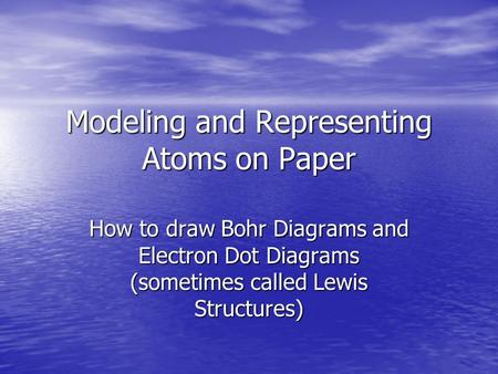 Modeling and Representing Atoms on Paper How to draw Bohr Diagrams and Electron Dot Diagrams (sometimes called Lewis Structures)