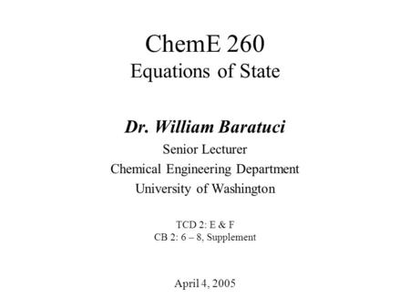 ChemE 260 Equations of State April 4, 2005 Dr. William Baratuci Senior Lecturer Chemical Engineering Department University of Washington TCD 2: E & F CB.