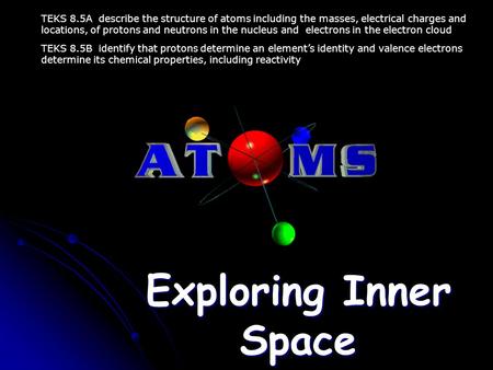 Exploring Inner Space TEKS 8.5A describe the structure of atoms including the masses, electrical charges and locations, of protons and neutrons in the.