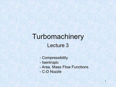 1 Turbomachinery Lecture 3 - Compressibility - Isentropic - Area, Mass Flow Functions - C-D Nozzle.