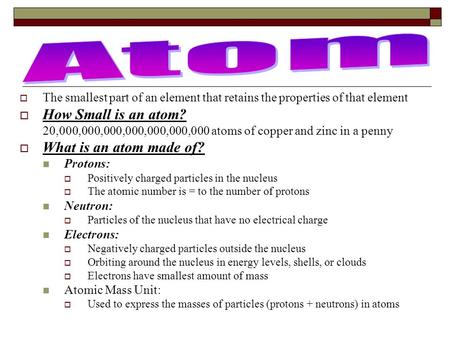  The smallest part of an element that retains the properties of that element  How Small is an atom? 20,000,000,000,000,000,000,000 atoms of copper and.