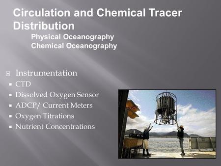  Instrumentation  CTD  Dissolved Oxygen Sensor  ADCP/ Current Meters  Oxygen Titrations  Nutrient Concentrations Circulation and Chemical Tracer.