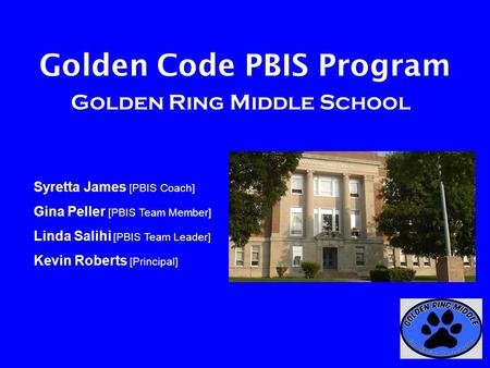 Golden Code PBIS Program Golden Ring Middle School Syretta James [PBIS Coach] Gina Peller [PBIS Team Member] Linda Salihi [PBIS Team Leader] Kevin Roberts.