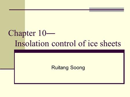 Chapter 10 — Insolation control of ice sheets Ruitang Soong.