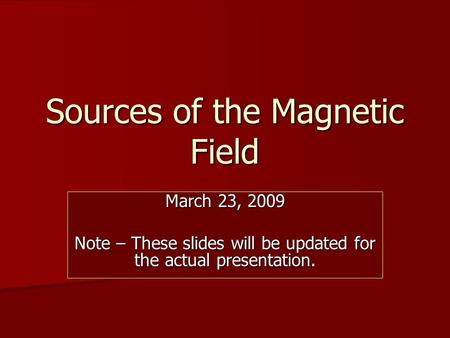 Sources of the Magnetic Field March 23, 2009 Note – These slides will be updated for the actual presentation.