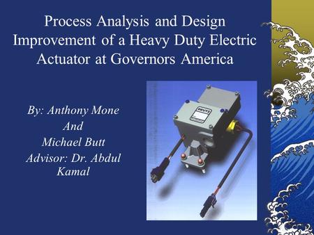 Process Analysis and Design Improvement of a Heavy Duty Electric Actuator at Governors America By: Anthony Mone And Michael Butt Advisor: Dr. Abdul Kamal.