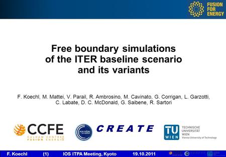 F. Koechl (1) IOS ITPA Meeting, Kyoto 19.10.2011 Free boundary simulations of the ITER baseline scenario and its variants F. Koechl, M. Mattei, V. Parail,