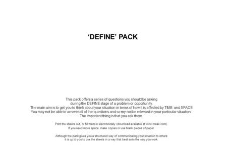 ‘DEFINE’ PACK This pack offers a series of questions you should be asking during the DEFINE stage of a problem or opportunity. The main aim is to get you.