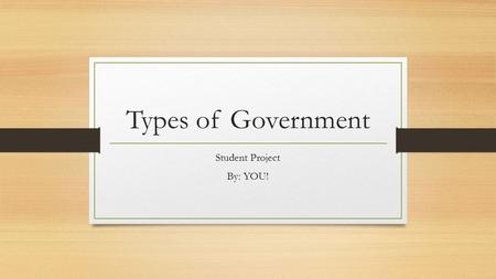 Types of Government Student Project By: YOU!. Monarchy: (write the dictionary or textbook definition here…) Current Example: (country) Brief Description.