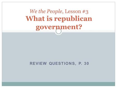 REVIEW QUESTIONS, P. 30 We the People, Lesson #3 What is republican government?