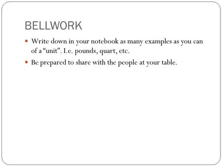 BELLWORK Write down in your notebook as many examples as you can of a “unit”. I.e. pounds, quart, etc. Be prepared to share with the people at your table.