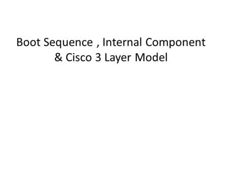 Boot Sequence, Internal Component & Cisco 3 Layer Model 1.