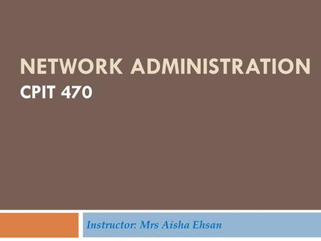 NETWORK ADMINISTRATION CPIT 470 Instructor: Mrs Aisha Ehsan.