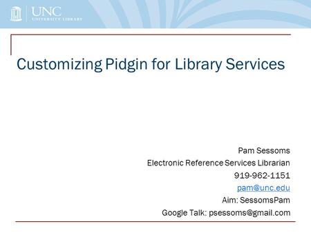 Customizing Pidgin for Library Services Pam Sessoms Electronic Reference Services Librarian 919-962-1151 Aim: SessomsPam Google Talk: