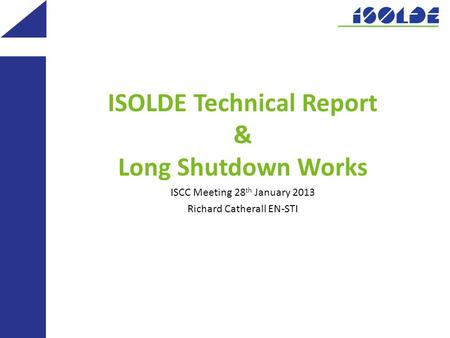 ISOLDE Technical Report & Long Shutdown Works ISCC Meeting 28 th January 2013 Richard Catherall EN-STI.