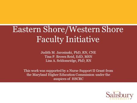 Eastern Shore/Western Shore Faculty Initiative Judith M. Jarosinski, PhD, RN, CNE Tina P. Brown Reid, EdD, MSN Lisa A. Seldomridge, PhD, RN This work was.