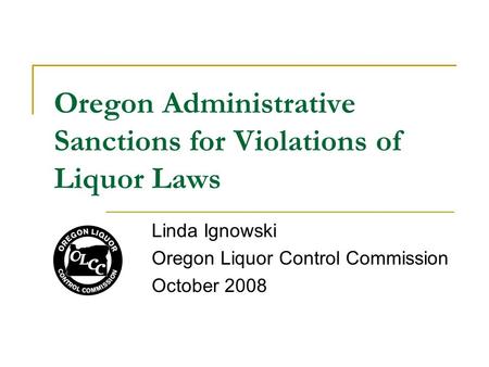 Oregon Administrative Sanctions for Violations of Liquor Laws Linda Ignowski Oregon Liquor Control Commission October 2008.