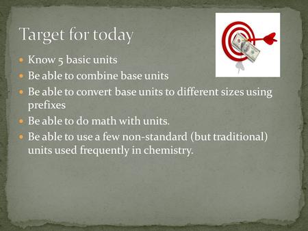 Know 5 basic units Be able to combine base units Be able to convert base units to different sizes using prefixes Be able to do math with units. Be able.