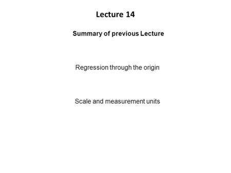 Lecture 14 Summary of previous Lecture Regression through the origin Scale and measurement units.