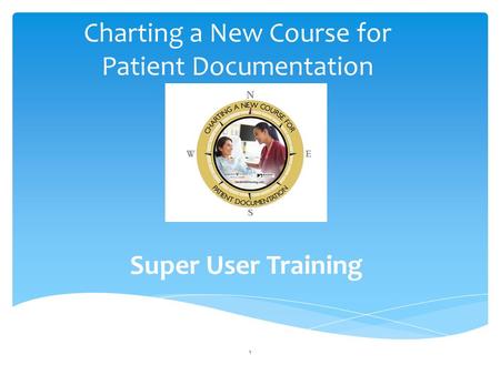 Charting a New Course for Patient Documentation Super User Training 1.