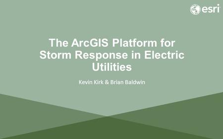 The ArcGIS Platform for Storm Response in Electric Utilities Kevin Kirk & Brian Baldwin.