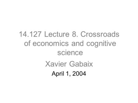 14.127 Lecture 8. Crossroads of economics and cognitive science Xavier Gabaix April 1, 2004.