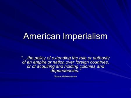 American Imperialism “…the policy of extending the rule or authority of an empire or nation over foreign countries, or of acquiring and holding colonies.