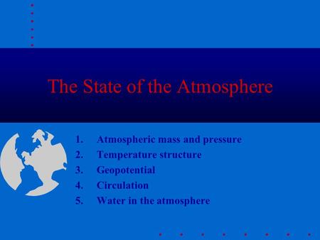 The State of the Atmosphere 1.Atmospheric mass and pressure 2.Temperature structure 3.Geopotential 4.Circulation 5.Water in the atmosphere.