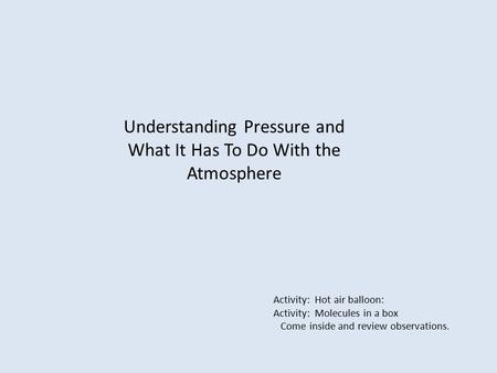 Understanding Pressure and What It Has To Do With the Atmosphere Activity: Hot air balloon: Activity: Molecules in a box Come inside and review observations.