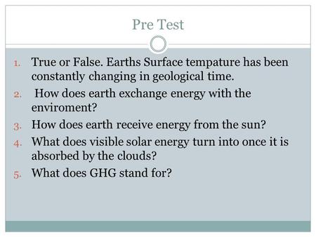 Pre Test 1. True or False. Earths Surface tempature has been constantly changing in geological time. 2. How does earth exchange energy with the enviroment?