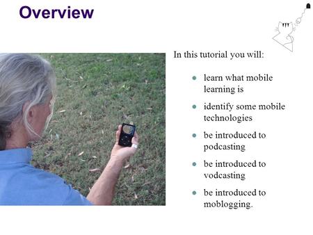 Overview In this tutorial you will: learn what mobile learning is identify some mobile technologies be introduced to podcasting be introduced to vodcasting.