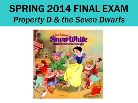 SPRING 2014 FINAL EXAM Property D & the Seven Dwarfs.