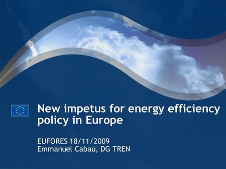 New impetus for energy efficiency policy in Europe EUFORES 18/11/2009 Emmanuel Cabau, DG TREN.