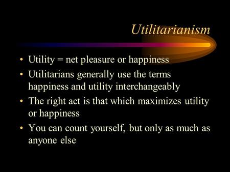 Utilitarianism Utility = net pleasure or happiness Utilitarians generally use the terms happiness and utility interchangeably The right act is that which.