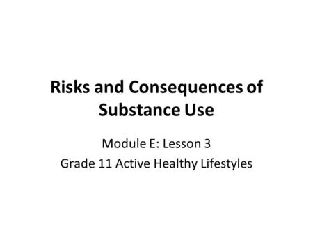 Risks and Consequences of Substance Use Module E: Lesson 3 Grade 11 Active Healthy Lifestyles.