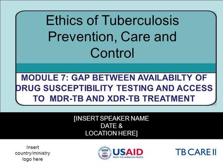 1 [INSERT SPEAKER NAME DATE & LOCATION HERE] Ethics of Tuberculosis Prevention, Care and Control MODULE 7: GAP BETWEEN AVAILABILTY OF DRUG SUSCEPTIBILITY.