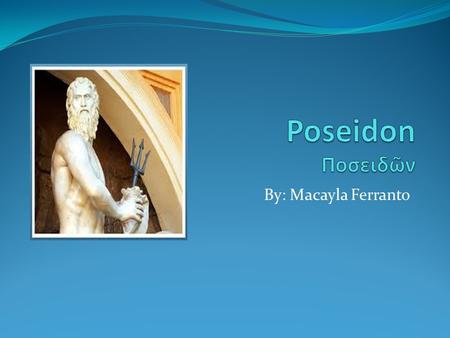 By: Macayla Ferranto. Poseidon The god of the sea, rivers, floods, droughts, earthquakes, and the creator of horses; known as the Earth Shaker. He is.