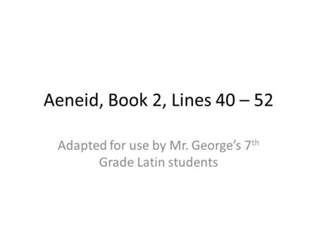 Aeneid, Book 2, Lines 40 – 52 Adapted for use by Mr. George’s 7 th Grade Latin students.