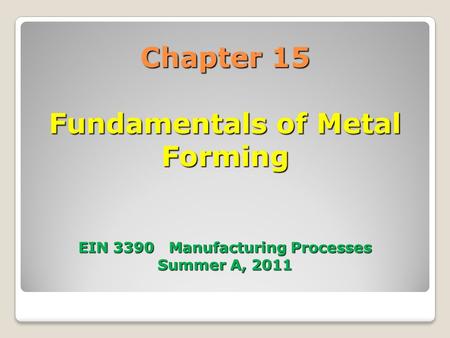 Chapter 15 Fundamentals of Metal Forming EIN 3390 Manufacturing Processes Summer A, 2011.