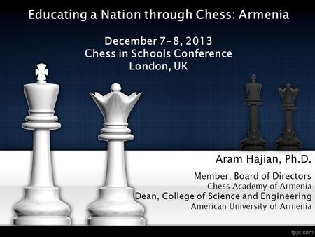 Aram Hajian, Ph.D. Member, Board of Directors Chess Academy of Armenia Dean, College of Science and Engineering American University of Armenia Educating.