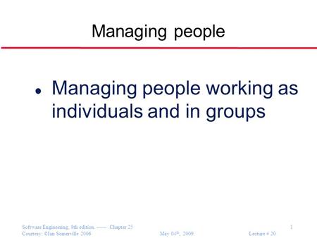 Software Engineering, 8th edition. ------ Chapter 25 1 Courtesy: ©Ian Somerville 2006 May 04 th, 2009 Lecture # 20 Managing people l Managing people working.