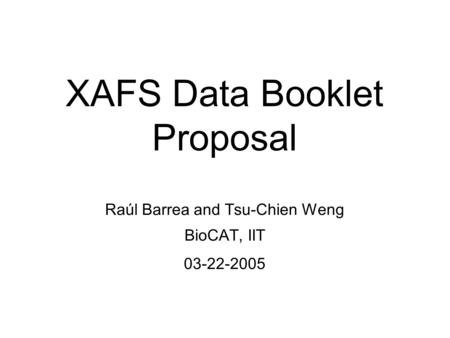 XAFS Data Booklet Proposal Raúl Barrea and Tsu-Chien Weng BioCAT, IIT 03-22-2005.