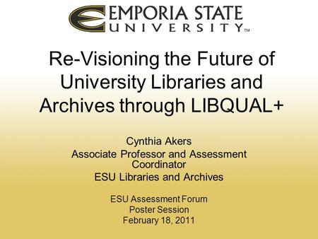 Re-Visioning the Future of University Libraries and Archives through LIBQUAL+ Cynthia Akers Associate Professor and Assessment Coordinator ESU Libraries.