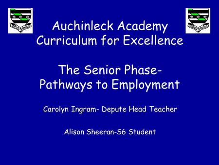 Auchinleck Academy Curriculum for Excellence The Senior Phase- Pathways to Employment Alison Sheeran-S6 Student Carolyn Ingram- Depute Head Teacher.